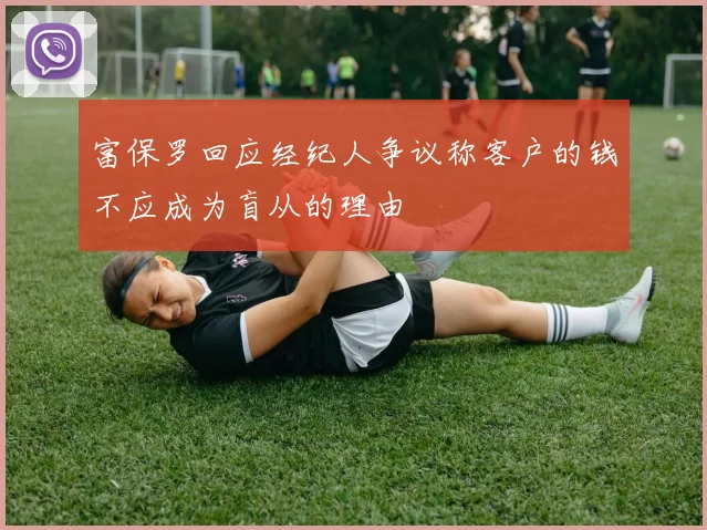 富保罗回应经纪人争议称客户的钱不应成为盲从的理由