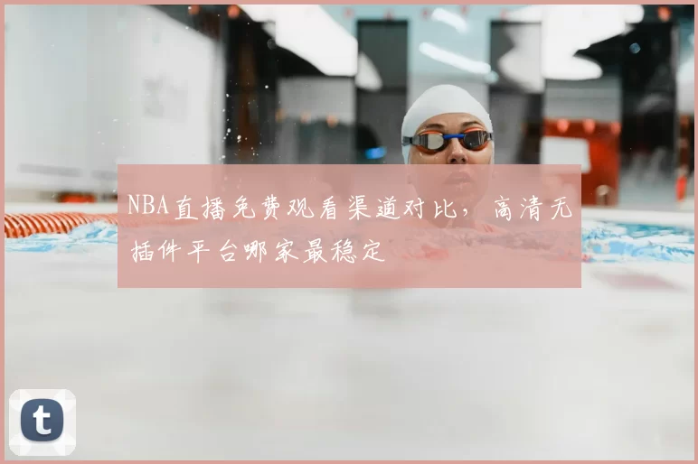 NBA直播免费观看渠道对比,高清无插件平台哪家最稳定