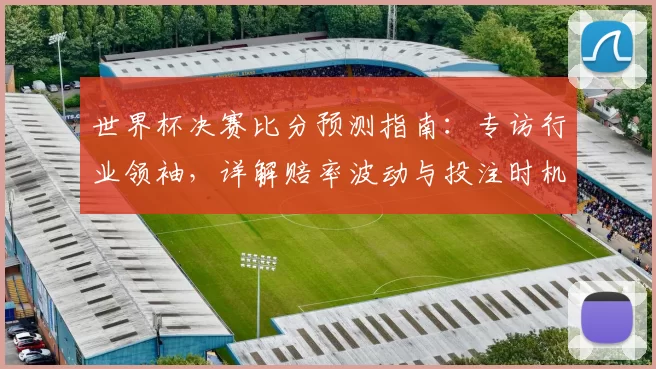 世界杯决赛比分预测指南：专访行业领袖，详解赔率波动与投注时机
