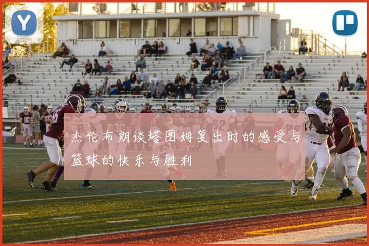 杰伦布朗谈塔图姆复出时的感受与篮球的快乐与胜利