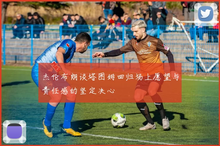 杰伦布朗谈塔图姆回归场上愿望与责任感的坚定决心