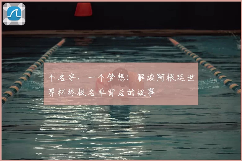 个名字,一个梦想:解读阿根廷世界杯终极名单背后的故事