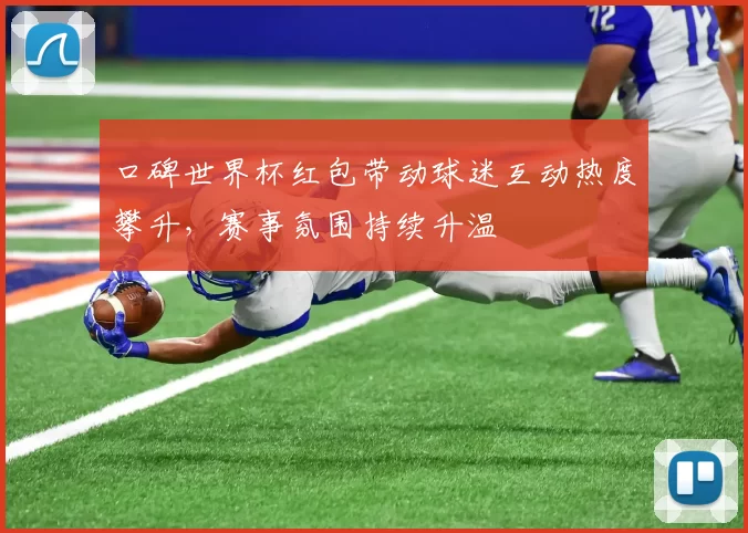 口碑世界杯红包带动球迷互动热度攀升,赛事氛围持续升温