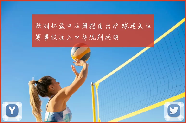 欧洲杯盘口注册指南出炉 球迷关注赛事投注入口与规则说明