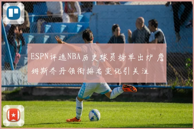 ESPN评选NBA历史球员榜单出炉 詹姆斯乔丹领衔排名变化引关注