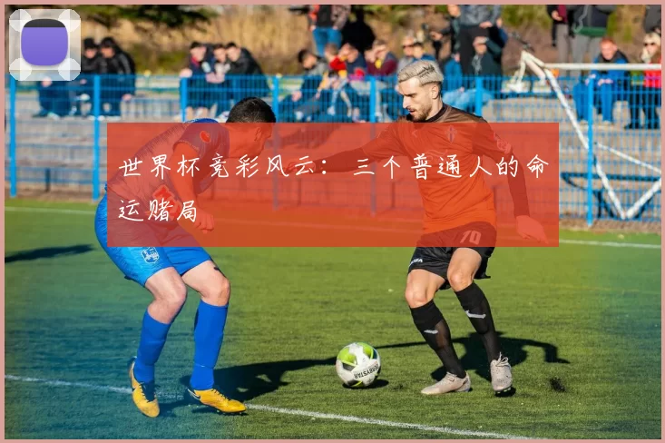 世界杯竞彩风云：三个普通人的命运赌局