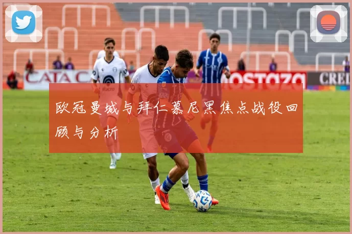 欧冠曼城与拜仁慕尼黑焦点战役回顾与分析