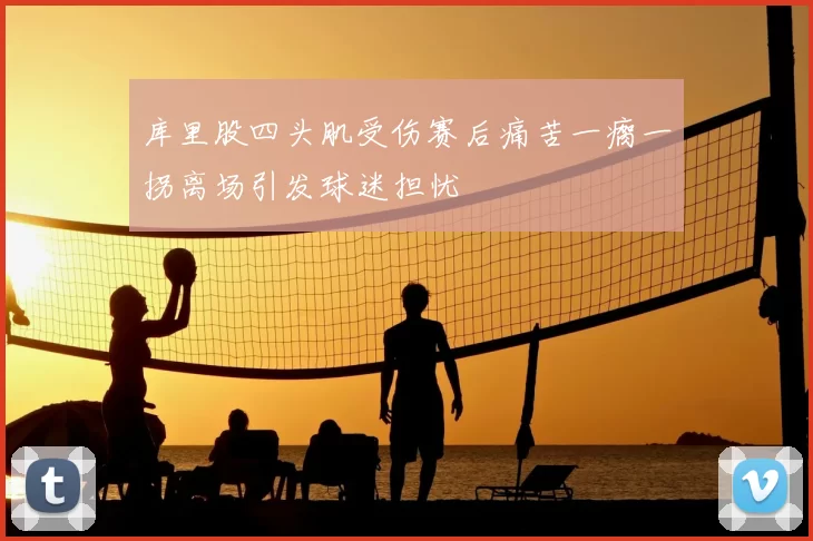 库里股四头肌受伤赛后痛苦一瘸一拐离场引发球迷担忧