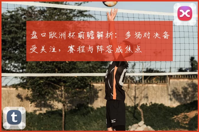 盘口欧洲杯前瞻解析:多场对决备受关注,赛程与阵容成焦点