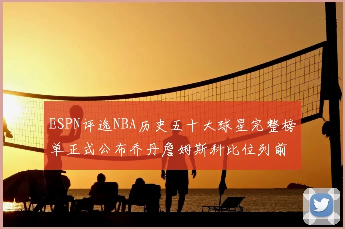 ESPN评选NBA历史五十大球星完整榜单正式公布乔丹詹姆斯科比位列前三
